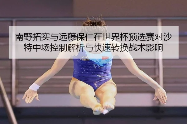 南野拓实与远藤保仁在世界杯预选赛对沙特中场控制解析与快速转换战术影响
